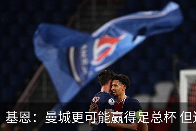 基恩：曼城更可能赢得足总杯 但还是相信曼联