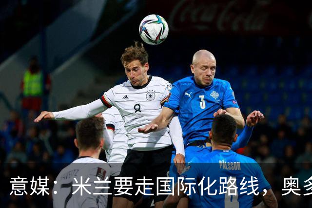 意媒：米兰要走国际化路线，奥多辞职，未来队也将请外籍教练执教